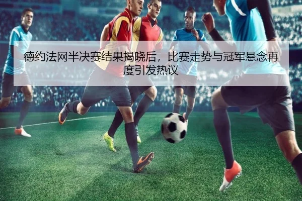 德约法网半决赛结果揭晓后，比赛走势与冠军悬念再度引发热议